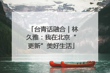 台青话融合｜林久雅：我在北京“更新”美好生活