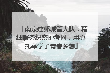 南京建邺城管大队：精细服务织密护考网，用心托举学子青春梦想