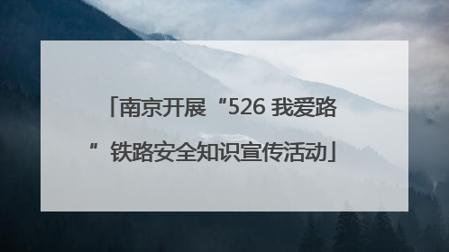南京开展“526 我爱路”铁路安全知识宣传活动