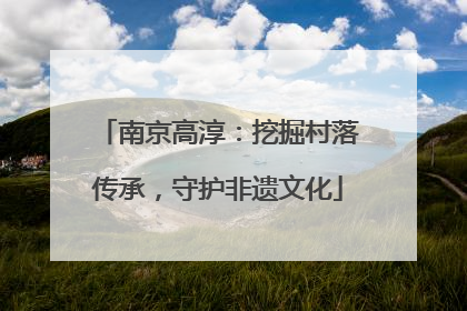 南京高淳：挖掘村落传承，守护非遗文化