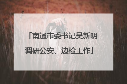 南通市委书记吴新明调研公安、边检工作