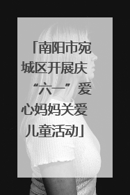 南阳市宛城区开展庆“六一”爱心妈妈关爱儿童活动