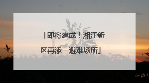 即将建成！湘江新区再添一避难场所