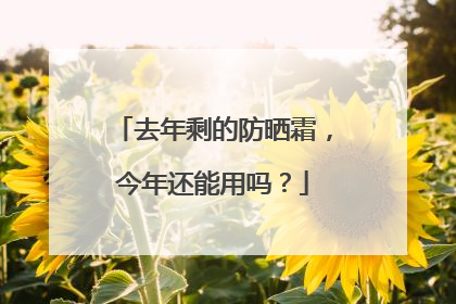 去年剩的防晒霜，今年还能用吗？