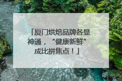 厦门烘焙品牌各显神通，“健康新鲜”成比拼焦点！