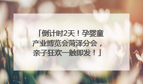 倒计时2天！孕婴童产业博览会菏泽分会，亲子狂欢一触即发！
