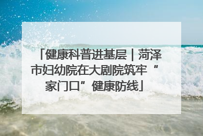 健康科普进基层｜菏泽市妇幼院在大剧院筑牢“家门口”健康防线