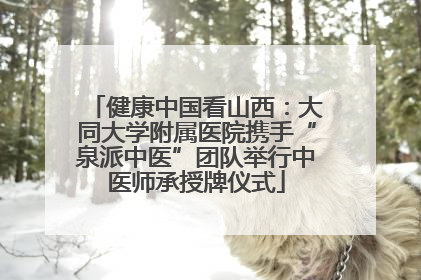 健康中国看山西：大同大学附属医院携手“泉派中医”团队举行中医师承授牌仪式