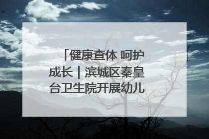 健康查体 呵护成长｜滨城区秦皇台卫生院开展幼儿园儿童健康体检