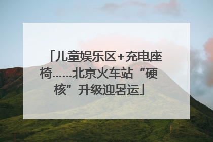 儿童娱乐区+充电座椅……北京火车站“硬核”升级迎暑运