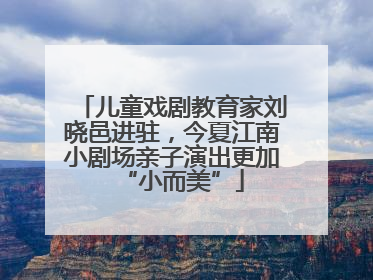 儿童戏剧教育家刘晓邑进驻，今夏江南小剧场亲子演出更加“小而美”