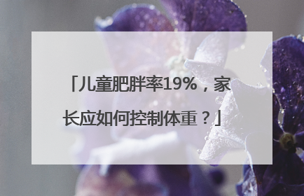 儿童肥胖率19%，家长应如何控制体重？