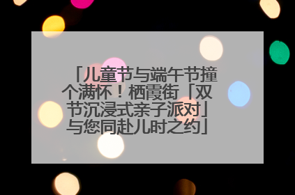 儿童节与端午节撞个满怀！栖霞街「双节沉浸式亲子派对」与您同赴儿时之约