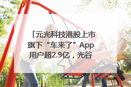 元光科技港股上市 旗下“车来了”App用户超2.9亿，光谷上市公司增至69家