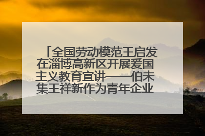 全国劳动模范王启发在淄博高新区开展爱国主义教育宣讲——伯未集王祥新作为青年企业家代表作主题演讲