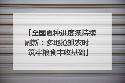 全国夏种进度条持续刷新：多地抢抓农时 筑牢粮食丰收基础