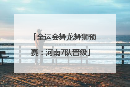 全运会舞龙舞狮预赛：河南7队晋级