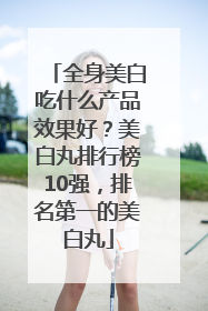 全身美白吃什么产品效果好？美白丸排行榜10强，排名第一的美白丸