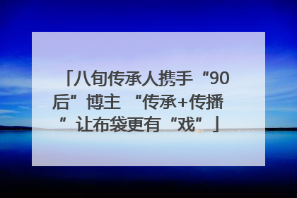 八旬传承人携手“90后”博主 “传承+传播”让布袋更有“戏”