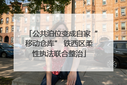 公共泊位变成自家“移动仓库” 铁西区柔性执法联合整治