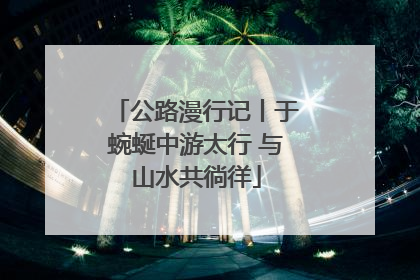 公路漫行记丨于蜿蜒中游太行 与山水共徜徉