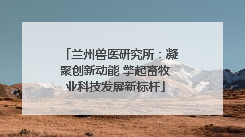 兰州兽医研究所：凝聚创新动能 擎起畜牧业科技发展新标杆