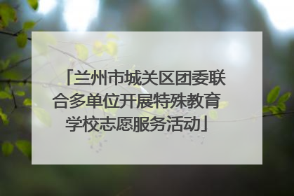 兰州市城关区团委联合多单位开展特殊教育学校志愿服务活动