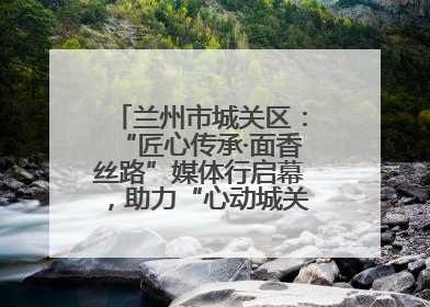 兰州市城关区：“匠心传承·面香丝路”媒体行启幕，助力“心动城关”消费提振