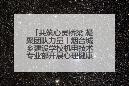 共筑心灵桥梁 凝聚团队力量丨烟台城乡建设学校机电技术专业部开展心理健康讲座及团辅活动