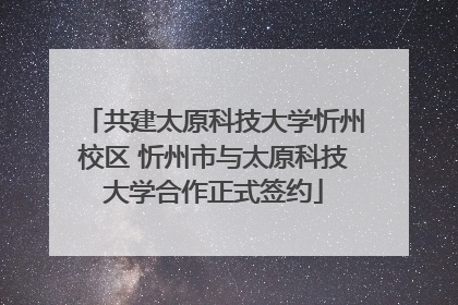 共建太原科技大学忻州校区 忻州市与太原科技大学合作正式签约