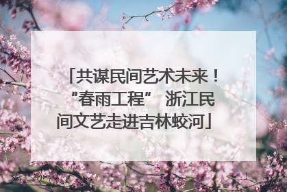 共谋民间艺术未来！“春雨工程” 浙江民间文艺走进吉林蛟河