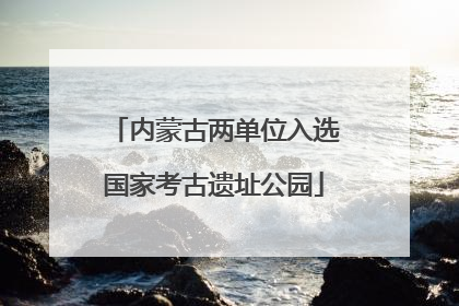 内蒙古两单位入选国家考古遗址公园