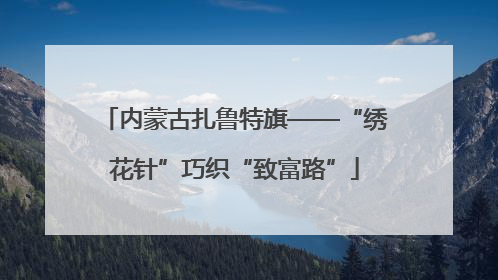 内蒙古扎鲁特旗——“绣花针”巧织“致富路”