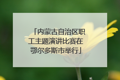 内蒙古自治区职工主题演讲比赛在鄂尔多斯市举行