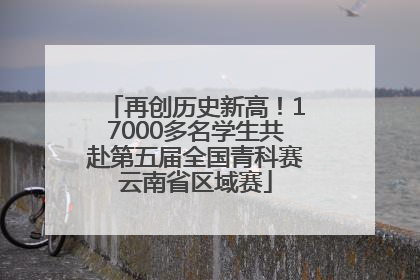 再创历史新高！17000多名学生共赴第五届全国青科赛云南省区域赛