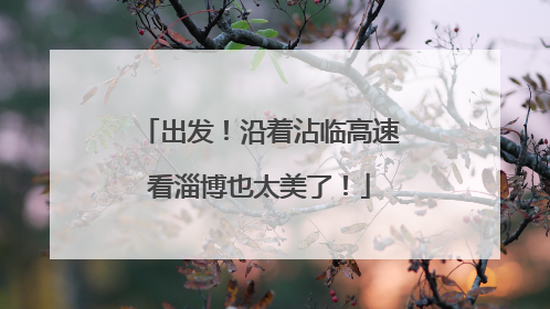 出发！沿着沾临高速看淄博也太美了！