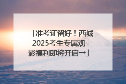 准考证留好！西城2025考生专属观影福利即将开启→