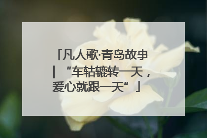 凡人歌·青岛故事｜“车轱辘转一天，爱心就跟一天”