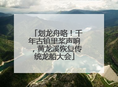 划龙舟咯！千年古镇里桨声响，黄龙溪恢复传统龙船大会