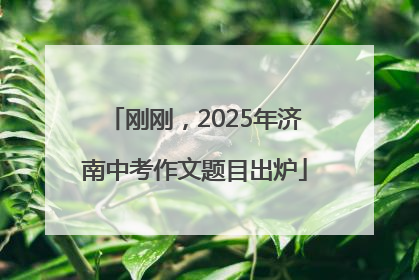 刚刚，2025年济南中考作文题目出炉