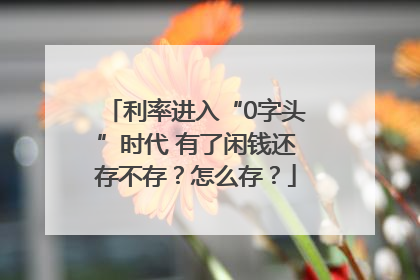 利率进入“0字头”时代 有了闲钱还存不存？怎么存？