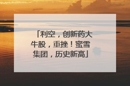 利空，创新药大牛股，重挫！蜜雪集团，历史新高