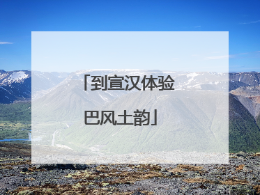 到宣汉体验巴风土韵