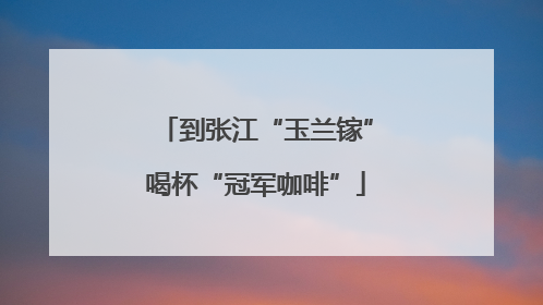 到张江“玉兰镓”喝杯“冠军咖啡”