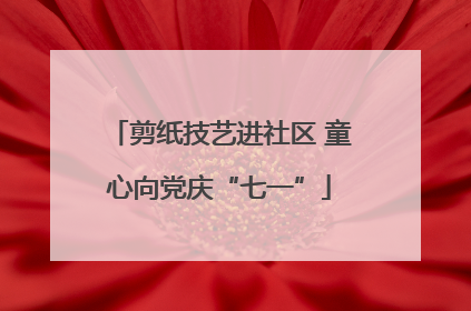 剪纸技艺进社区 童心向党庆“七一”