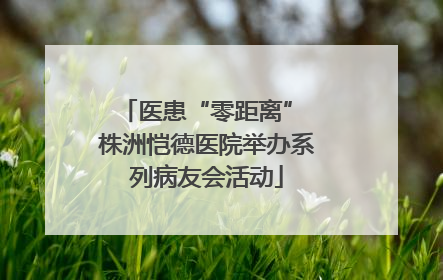 医患“零距离” 株洲恺德医院举办系列病友会活动