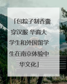 包粽子制香囊穿汉服 华裔大学生和外国留学生在南京体验中华文化