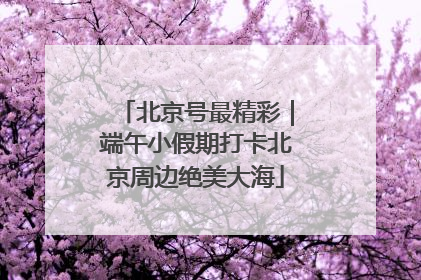 北京号最精彩｜端午小假期打卡北京周边绝美大海