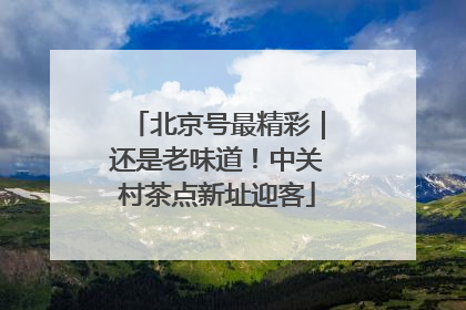 北京号最精彩｜还是老味道！中关村茶点新址迎客