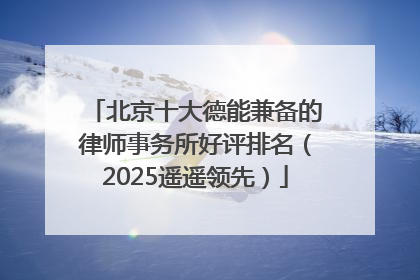 北京十大德能兼备的律师事务所好评排名（2025遥遥领先）